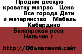 Продам дескую кроватку матрас › Цена ­ 3 000 - Все города Дети и материнство » Мебель   . Кабардино-Балкарская респ.,Нальчик г.